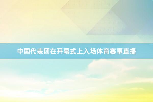 中国代表团在开幕式上入场体育赛事直播