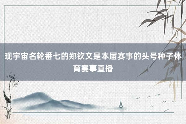 现宇宙名轮番七的郑钦文是本届赛事的头号种子体育赛事直播