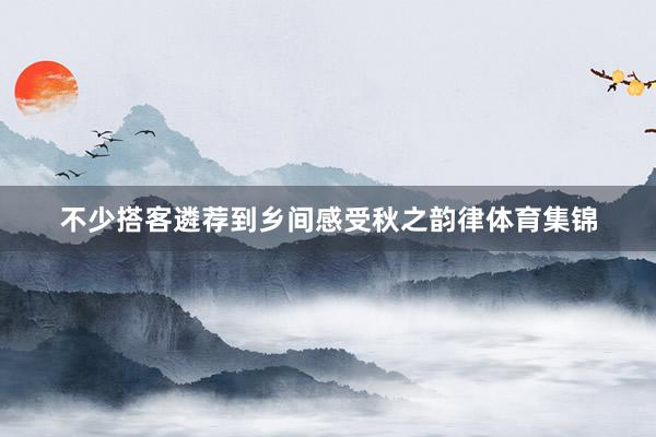 不少搭客遴荐到乡间感受秋之韵律体育集锦