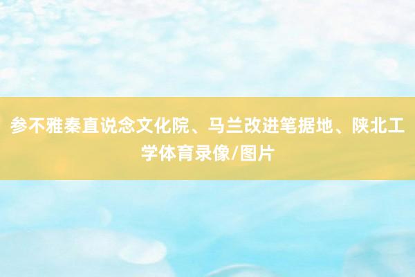参不雅秦直说念文化院、马兰改进笔据地、陕北工学体育录像/图片