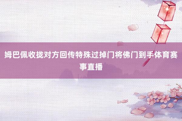 姆巴佩收拢对方回传特殊过掉门将佛门到手体育赛事直播