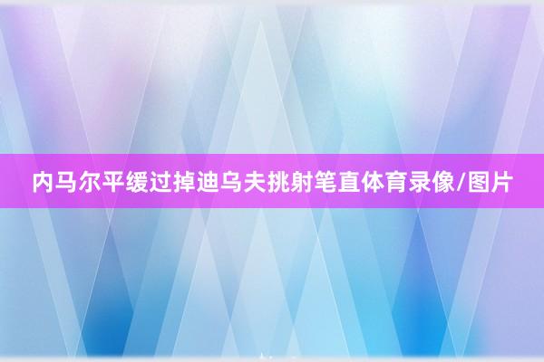 内马尔平缓过掉迪乌夫挑射笔直体育录像/图片