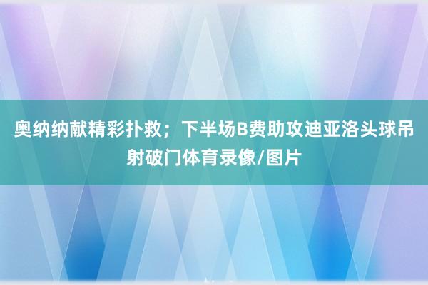 奥纳纳献精彩扑救；下半场B费助攻迪亚洛头球吊射破门体育录像/图片