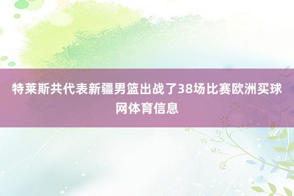 特莱斯共代表新疆男篮出战了38场比赛欧洲买球网体育信息