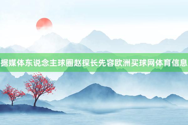 据媒体东说念主球圈赵探长先容欧洲买球网体育信息