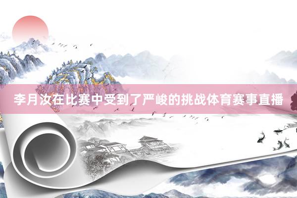 李月汝在比赛中受到了严峻的挑战体育赛事直播