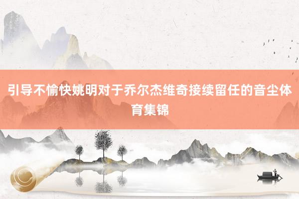 引导不愉快姚明对于乔尔杰维奇接续留任的音尘体育集锦