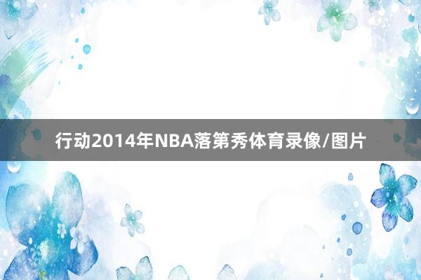 行动2014年NBA落第秀体育录像/图片