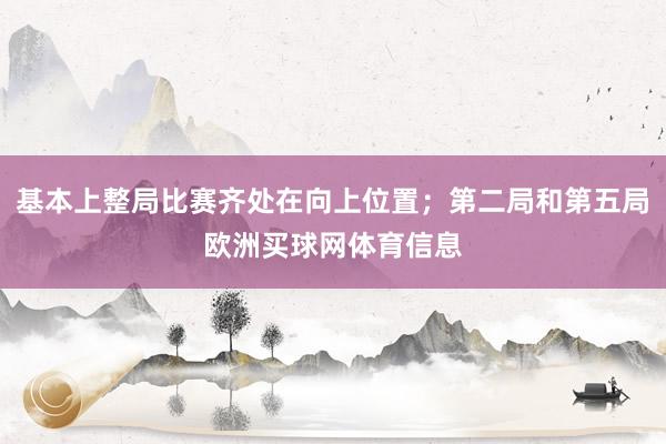 基本上整局比赛齐处在向上位置；第二局和第五局欧洲买球网体育信息
