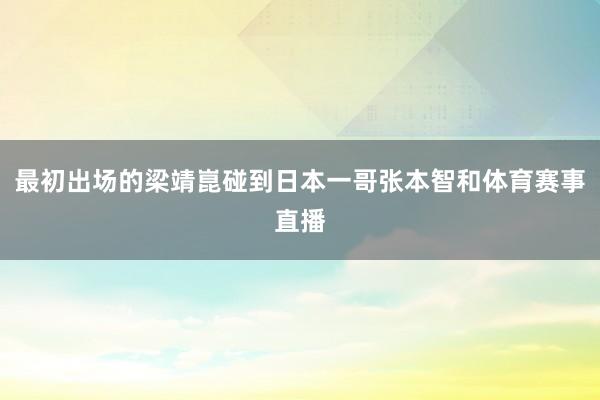 最初出场的梁靖崑碰到日本一哥张本智和体育赛事直播