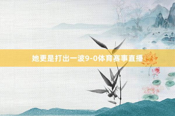她更是打出一波9-0体育赛事直播
