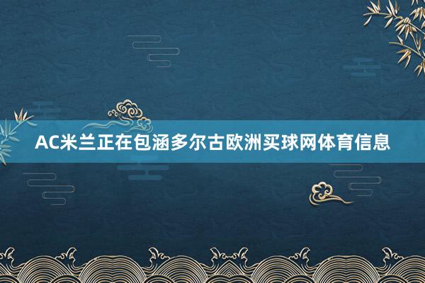 AC米兰正在包涵多尔古欧洲买球网体育信息
