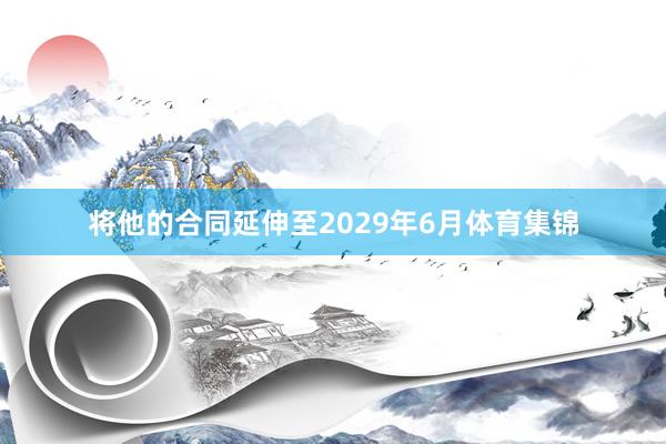 将他的合同延伸至2029年6月体育集锦