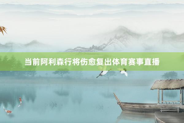 当前阿利森行将伤愈复出体育赛事直播