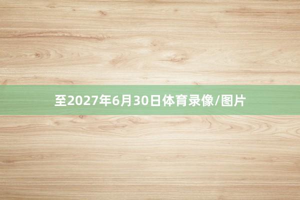 至2027年6月30日体育录像/图片