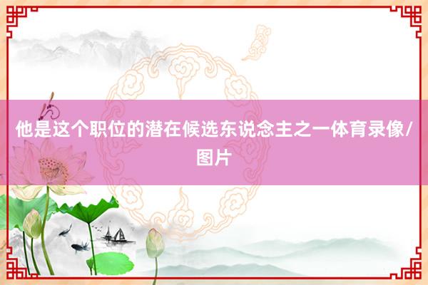 他是这个职位的潜在候选东说念主之一体育录像/图片