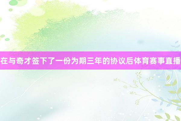 在与奇才签下了一份为期三年的协议后体育赛事直播