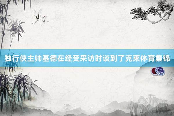 独行侠主帅基德在经受采访时谈到了克莱体育集锦