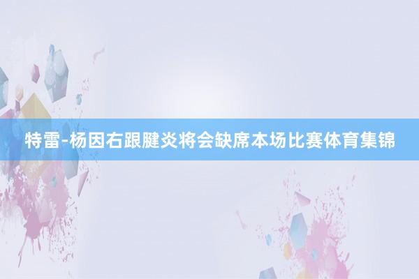 特雷-杨因右跟腱炎将会缺席本场比赛体育集锦