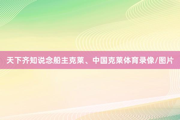 天下齐知说念船主克莱、中国克莱体育录像/图片
