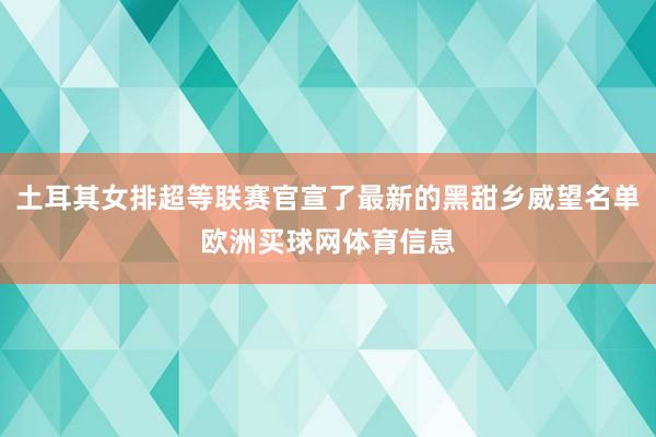 土耳其女排超等联赛官宣了最新的黑甜乡威望名单欧洲买球网体育信息