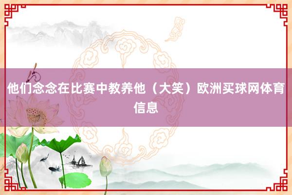 他们念念在比赛中教养他（大笑）欧洲买球网体育信息