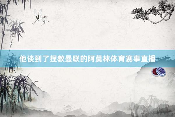 他谈到了捏教曼联的阿莫林体育赛事直播