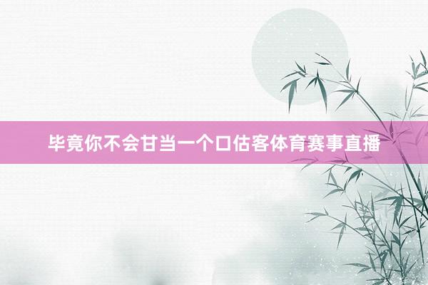 毕竟你不会甘当一个口估客体育赛事直播