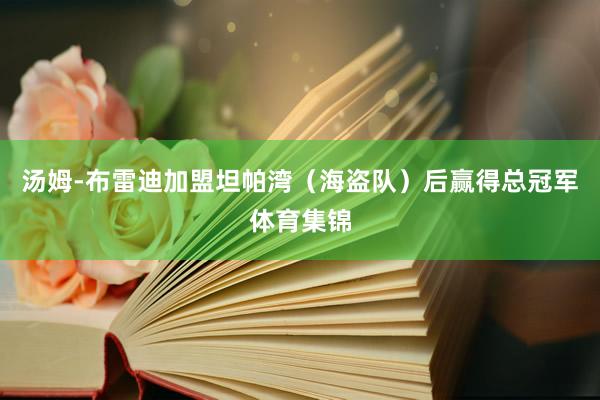 汤姆-布雷迪加盟坦帕湾（海盗队）后赢得总冠军体育集锦
