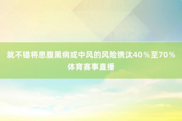 就不错将患腹黑病或中风的风险镌汰40％至70％体育赛事直播