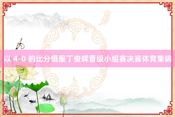 以 4-0 的比分慑服丁俊晖晋级小组赛决赛体育集锦