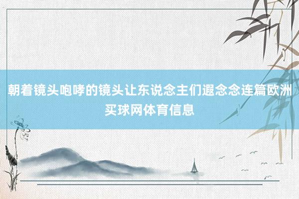 朝着镜头咆哮的镜头让东说念主们遐念念连篇欧洲买球网体育信息