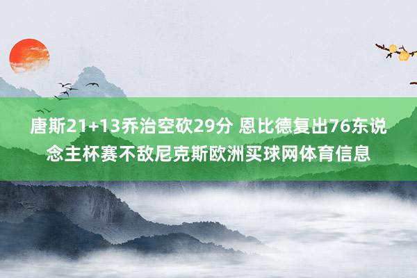 唐斯21+13乔治空砍29分 恩比德复出76东说念主杯赛不敌尼克斯欧洲买球网体育信息