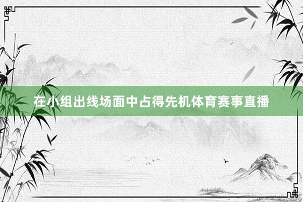 在小组出线场面中占得先机体育赛事直播