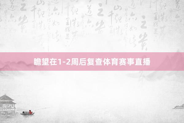 瞻望在1-2周后复查体育赛事直播