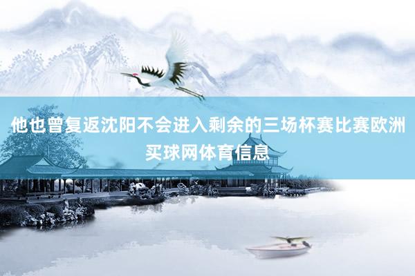 他也曾复返沈阳不会进入剩余的三场杯赛比赛欧洲买球网体育信息