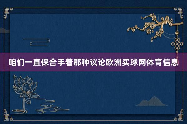 咱们一直保合手着那种议论欧洲买球网体育信息