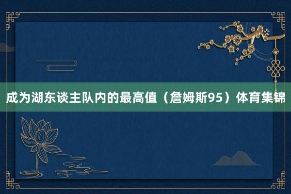成为湖东谈主队内的最高值（詹姆斯95）体育集锦