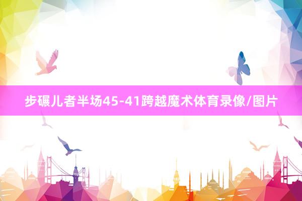 步碾儿者半场45-41跨越魔术体育录像/图片
