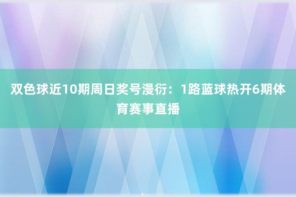 双色球近10期周日奖号漫衍：1路蓝球热开6期体育赛事直播