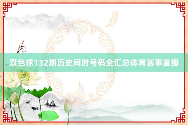 双色球132期历史同时号码全汇总体育赛事直播