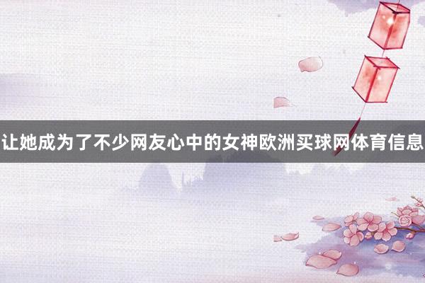 让她成为了不少网友心中的女神欧洲买球网体育信息