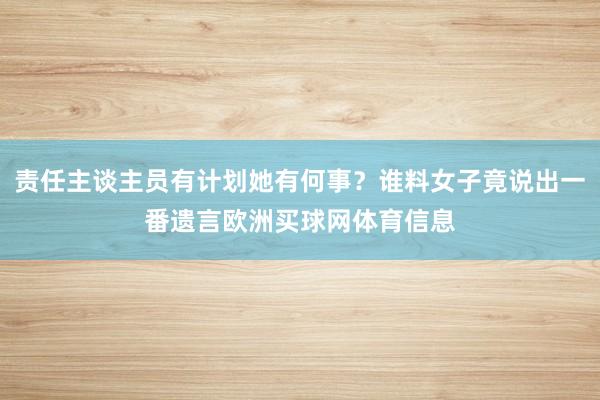 责任主谈主员有计划她有何事？谁料女子竟说出一番遗言欧洲买球网体育信息