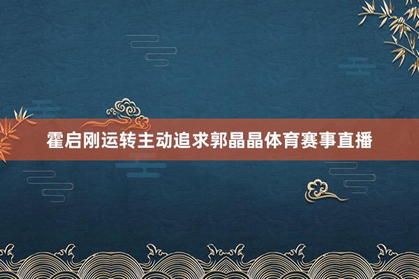 霍启刚运转主动追求郭晶晶体育赛事直播