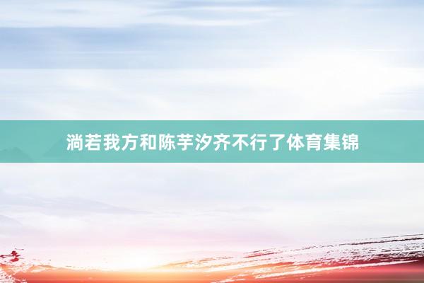 淌若我方和陈芋汐齐不行了体育集锦