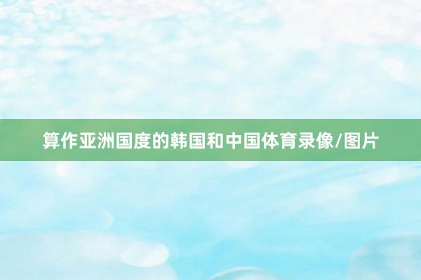 算作亚洲国度的韩国和中国体育录像/图片