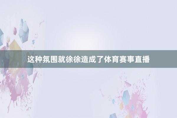 这种氛围就徐徐造成了体育赛事直播