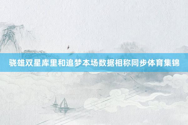 骁雄双星库里和追梦本场数据相称同步体育集锦