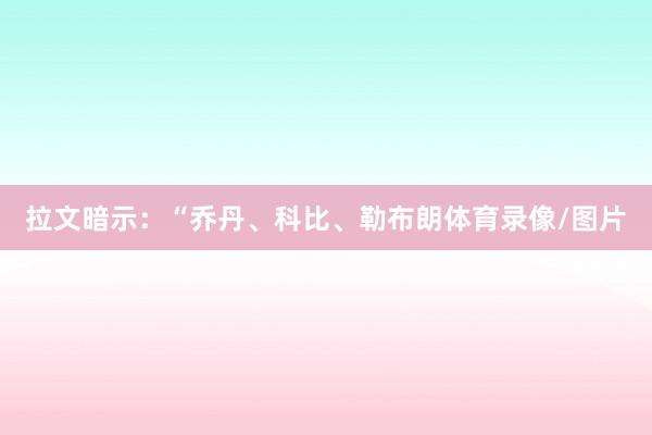 拉文暗示：“乔丹、科比、勒布朗体育录像/图片
