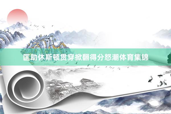 匡助休斯顿贯穿掀翻得分怒潮体育集锦